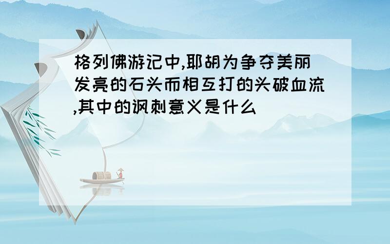 格列佛游记中,耶胡为争夺美丽发亮的石头而相互打的头破血流,其中的讽刺意义是什么