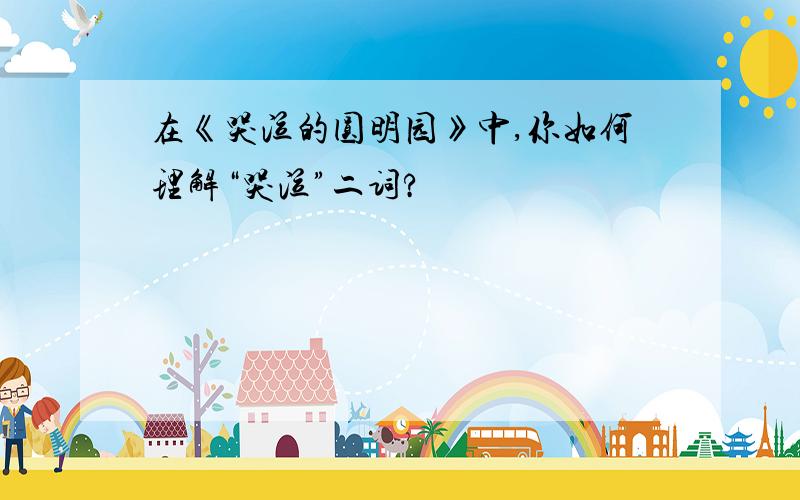 在《哭泣的圆明园》中,你如何理解“哭泣”二词?