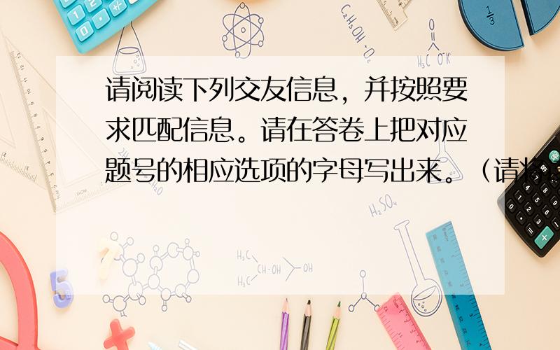 请阅读下列交友信息，并按照要求匹配信息。请在答卷上把对应题号的相应选项的字母写出来。（请将该部分答案涂在电脑答题卡上，A