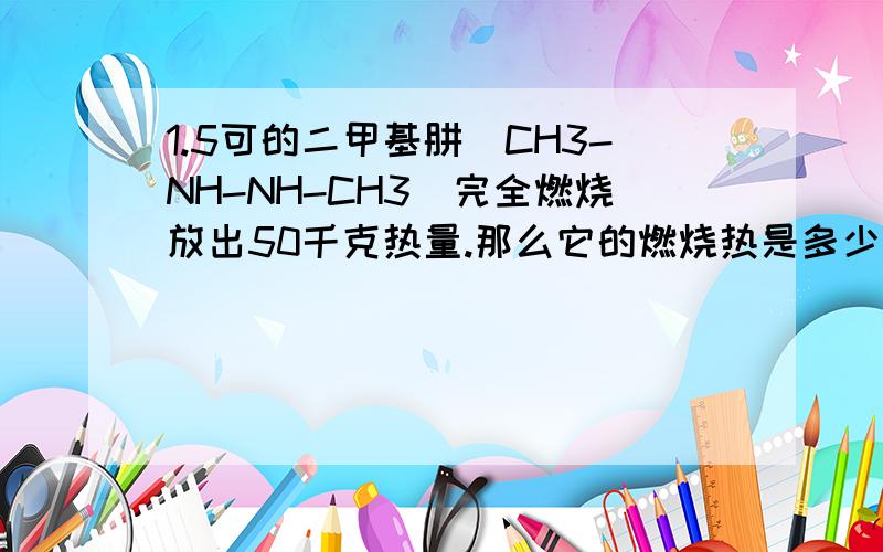 1.5可的二甲基肼(CH3-NH-NH-CH3)完全燃烧放出50千克热量.那么它的燃烧热是多少?