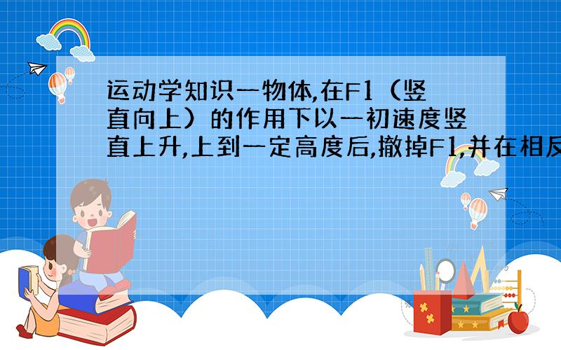 运动学知识一物体,在F1（竖直向上）的作用下以一初速度竖直上升,上到一定高度后,撤掉F1,并在相反方向施加F2,相同时间