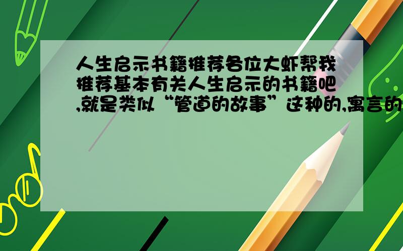 人生启示书籍推荐各位大虾帮我推荐基本有关人生启示的书籍吧,就是类似“管道的故事”这种的,寓言的那种一段一段的小故事就不要