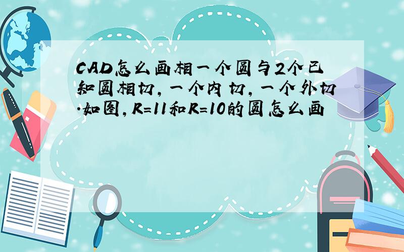 CAD怎么画相一个圆与2个已知圆相切,一个内切,一个外切.如图,R=11和R=10的圆怎么画