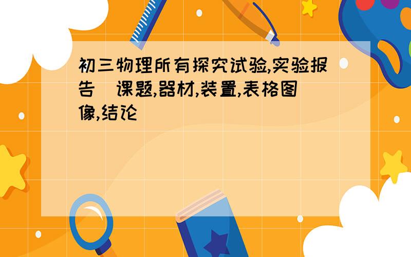 初三物理所有探究试验,实验报告（课题,器材,装置,表格图像,结论）