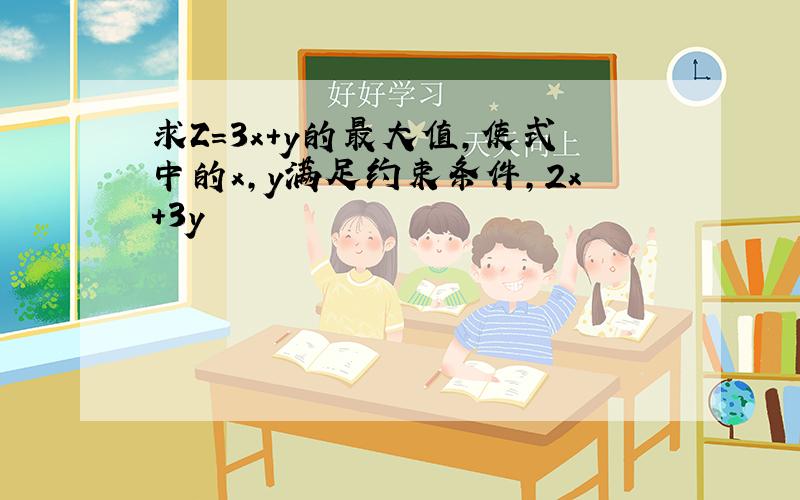 求Z=3x+y的最大值,使式中的x,y满足约束条件,2x+3y