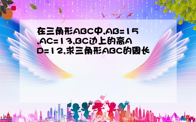 在三角形ABC中,AB=15,AC=13,BC边上的高AD=12,求三角形ABC的周长