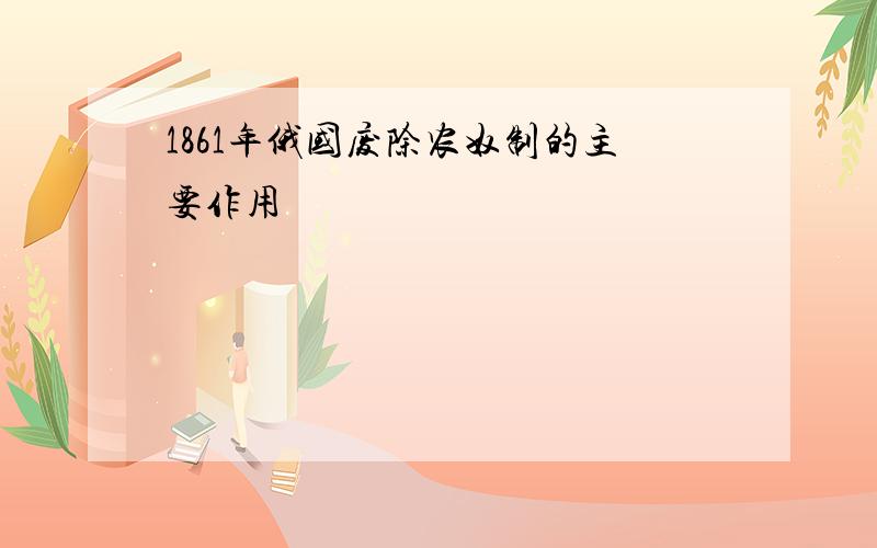 1861年俄国废除农奴制的主要作用