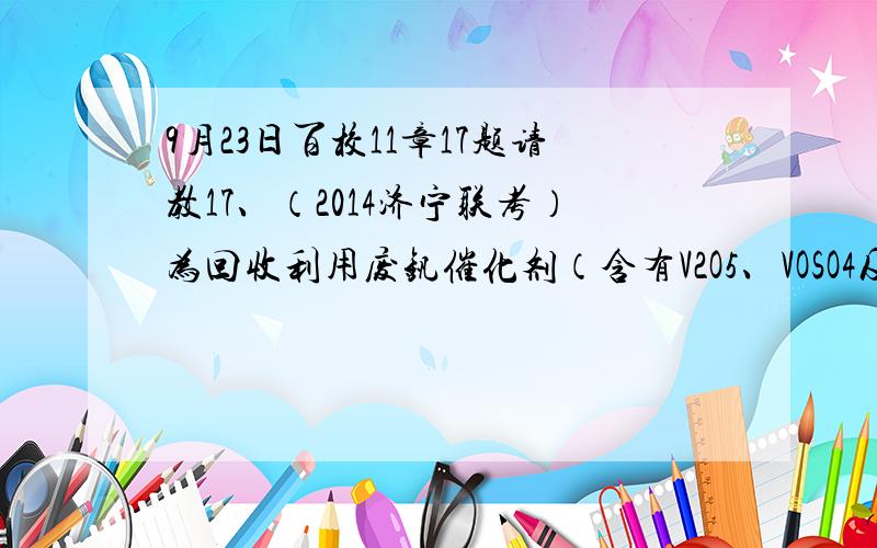 9月23日百校11章17题请教17、（2014济宁联考）为回收利用废钒催化剂（含有V2O5、VOSO4及不溶性残渣），科