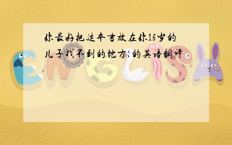 你最好把这本书放在你15岁的儿子找不到的地方,的英语翻译