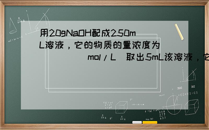 用20gNaOH配成250mL溶液，它的物质的量浓度为______mol/L．取出5mL该溶液，它的物质的量浓度为___