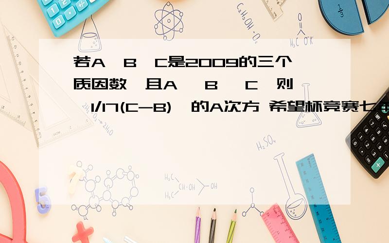 若A、B、C是2009的三个质因数,且A≤ B≤ C,则【1/17(C-B)】的A次方 希望杯竞赛七年级题