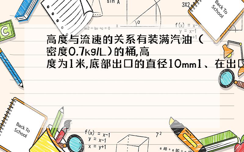 高度与流速的关系有装满汽油（密度0.7kg/L)的桶,高度为1米,底部出口的直径10mm1、在出口处有多大的流速?（假设