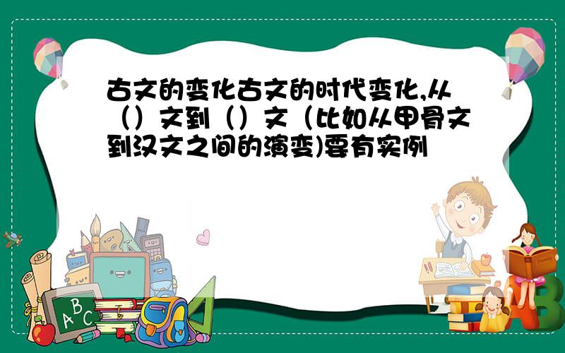 古文的变化古文的时代变化,从（）文到（）文（比如从甲骨文到汉文之间的演变)要有实例