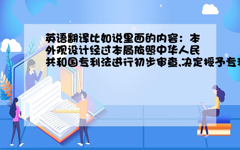 英语翻译比如说里面的内容：本外观设计经过本局依照中华人民共和国专利法进行初步审查,决定授予专利权,颁发本证书并在专利登记