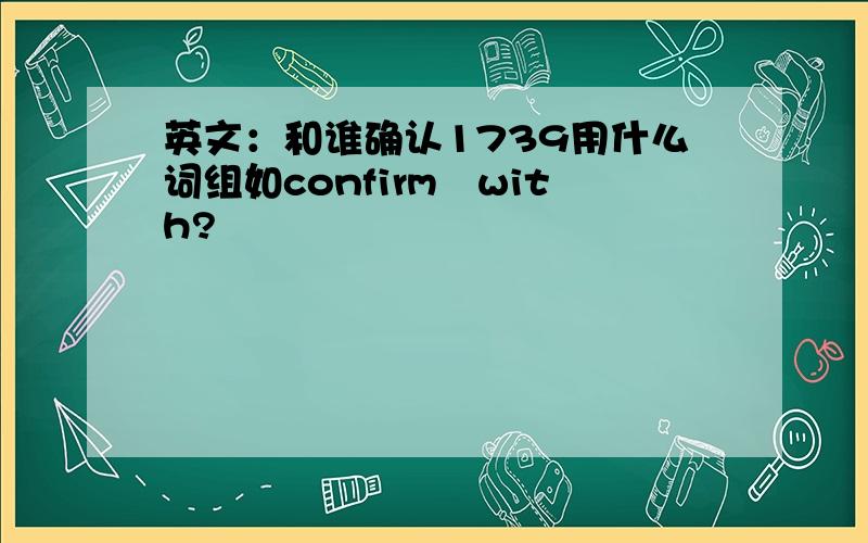 英文：和谁确认1739用什么词组如confirm　with?