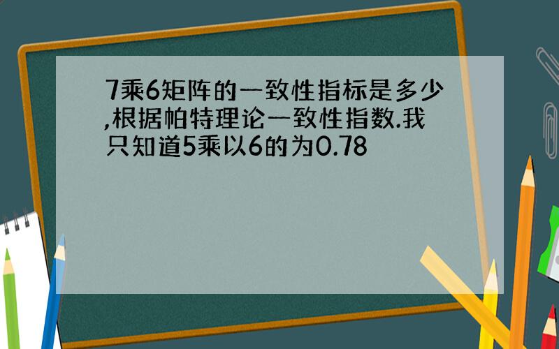 7乘6矩阵的一致性指标是多少,根据帕特理论一致性指数.我只知道5乘以6的为0.78