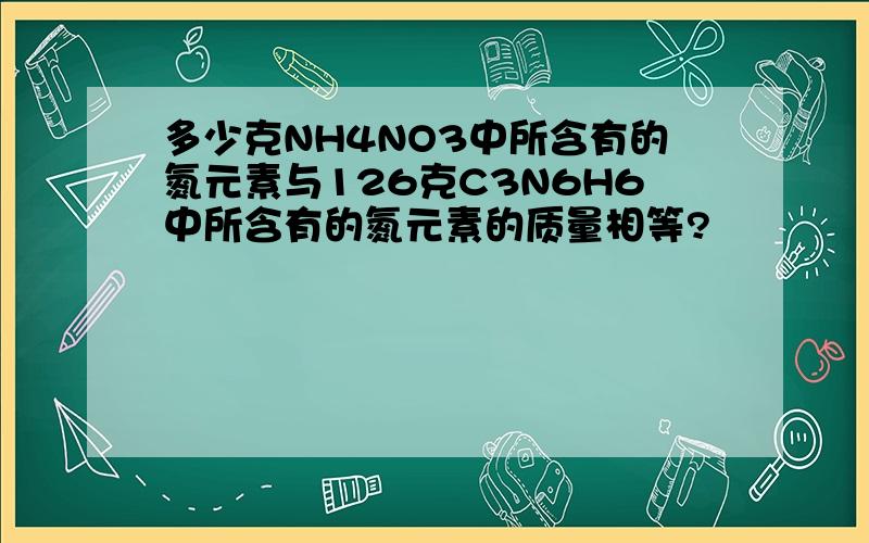 多少克NH4NO3中所含有的氮元素与126克C3N6H6中所含有的氮元素的质量相等?