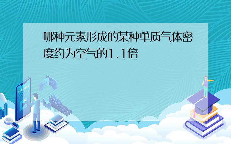 哪种元素形成的某种单质气体密度约为空气的1.1倍