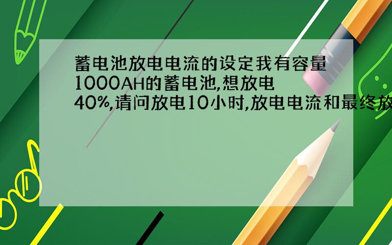 蓄电池放电电流的设定我有容量1000AH的蓄电池,想放电40%,请问放电10小时,放电电流和最终放电电压怎么也设定