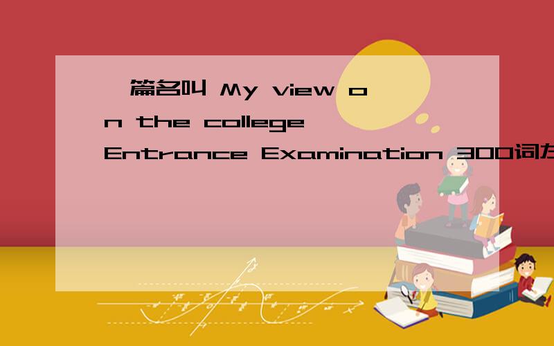 一篇名叫 My view on the college Entrance Examination 300词左右的高中英语