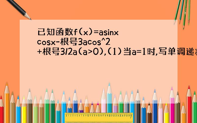 已知函数f(x)=asinxcosx-根号3acos^2+根号3/2a(a>0),(1)当a=1时,写单调递减区间