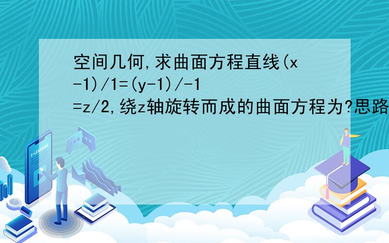 空间几何,求曲面方程直线(x-1)/1=(y-1)/-1=z/2,绕z轴旋转而成的曲面方程为?思路是?