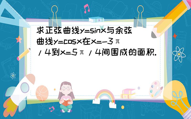 求正弦曲线y=sinx与余弦曲线y=cosx在x=-3π/4到x=5π/4间围成的面积.