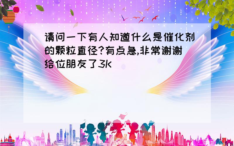 请问一下有人知道什么是催化剂的颗粒直径?有点急,非常谢谢给位朋友了3K