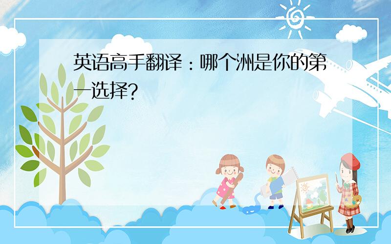 英语高手翻译：哪个洲是你的第一选择?