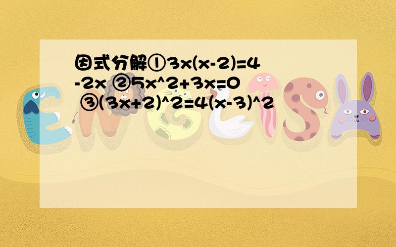 因式分解①3x(x-2)=4-2x ②5x^2+3x=0 ③(3x+2)^2=4(x-3)^2