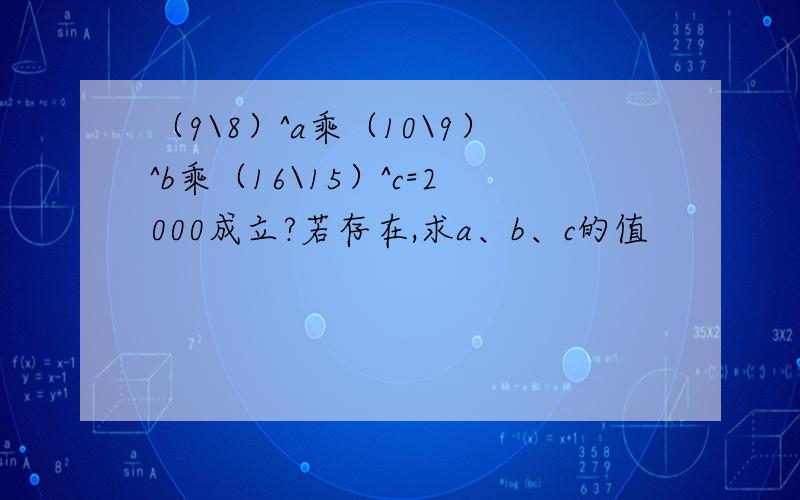 （9\8）^a乘（10\9）^b乘（16\15）^c=2000成立?若存在,求a、b、c的值