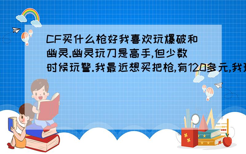 CF买什么枪好我喜欢玩爆破和幽灵.幽灵玩刀是高手,但少数时候玩警.我最近想买把枪,有120多元,我现在已经有半年M4和半