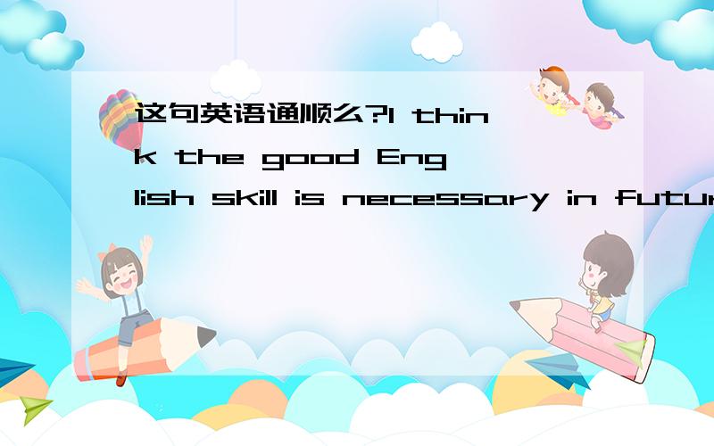 这句英语通顺么?I think the good English skill is necessary in futur