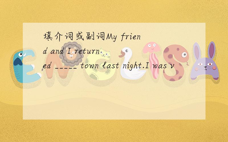 填介词或副词My friend and I returned _____ town last night.I was v