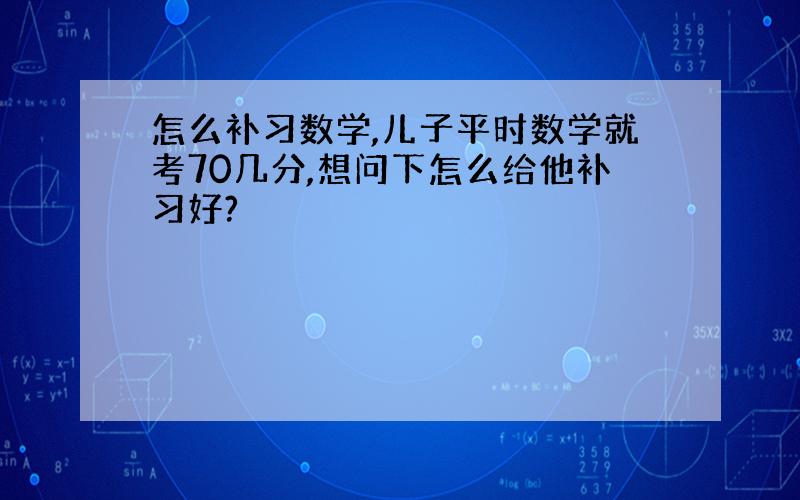 怎么补习数学,儿子平时数学就考70几分,想问下怎么给他补习好?