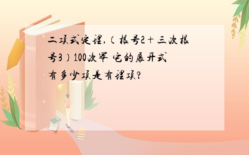 二项式定理,（根号2+三次根号3）100次幂 它的展开式有多少项是有理项?