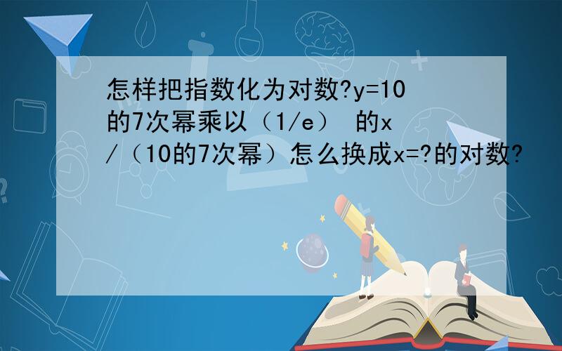 怎样把指数化为对数?y=10的7次幂乘以（1/e） 的x/（10的7次幂）怎么换成x=?的对数?