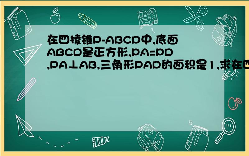 在四棱锥P-ABCD中,底面ABCD是正方形,PA=PD,PA⊥AB,三角形PAD的面积是1,求在四棱锥中能放入最大球的