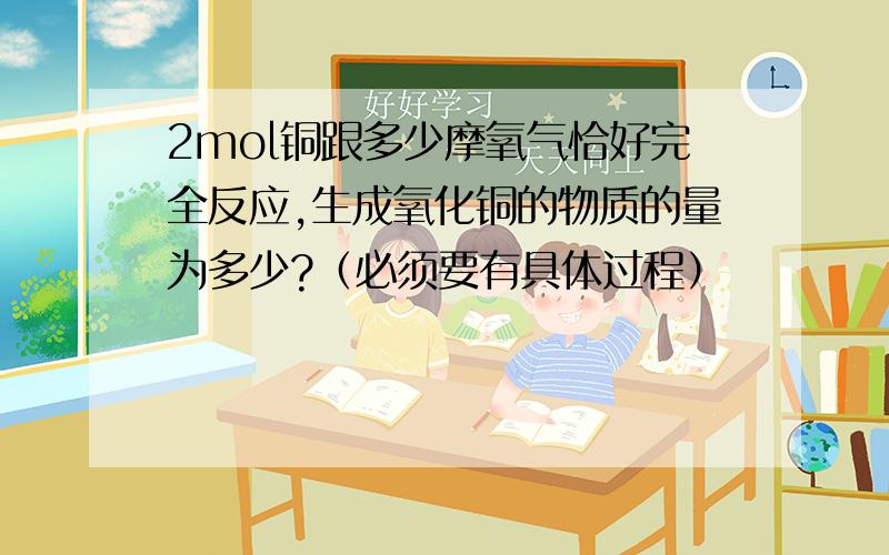 2mol铜跟多少摩氧气恰好完全反应,生成氧化铜的物质的量为多少?（必须要有具体过程）