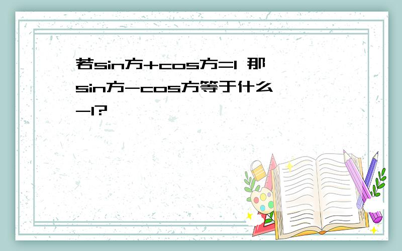 若sin方+cos方=1 那sin方-cos方等于什么 -1?