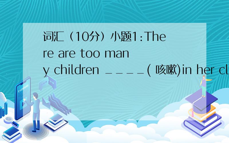 词汇（10分）小题1:There are too many children ____( 咳嗽)in her class