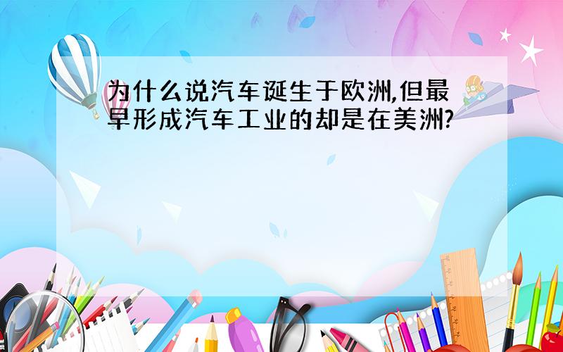 为什么说汽车诞生于欧洲,但最早形成汽车工业的却是在美洲?