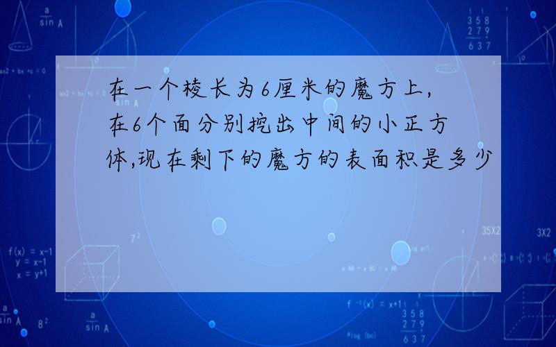 在一个棱长为6厘米的魔方上,在6个面分别挖出中间的小正方体,现在剩下的魔方的表面积是多少