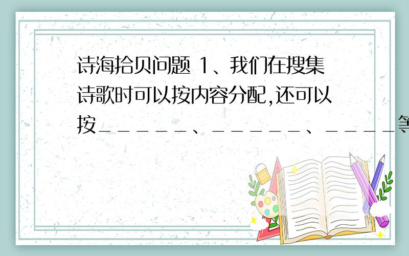 诗海拾贝问题 1、我们在搜集诗歌时可以按内容分配,还可以按_____、_____、____等分类.