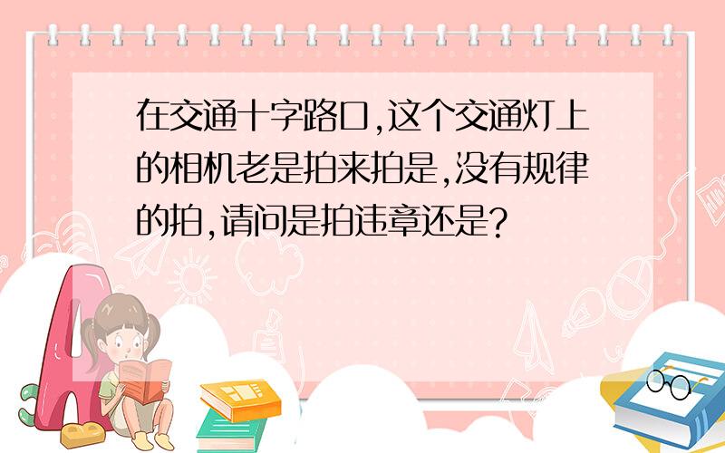 在交通十字路口,这个交通灯上的相机老是拍来拍是,没有规律的拍,请问是拍违章还是?