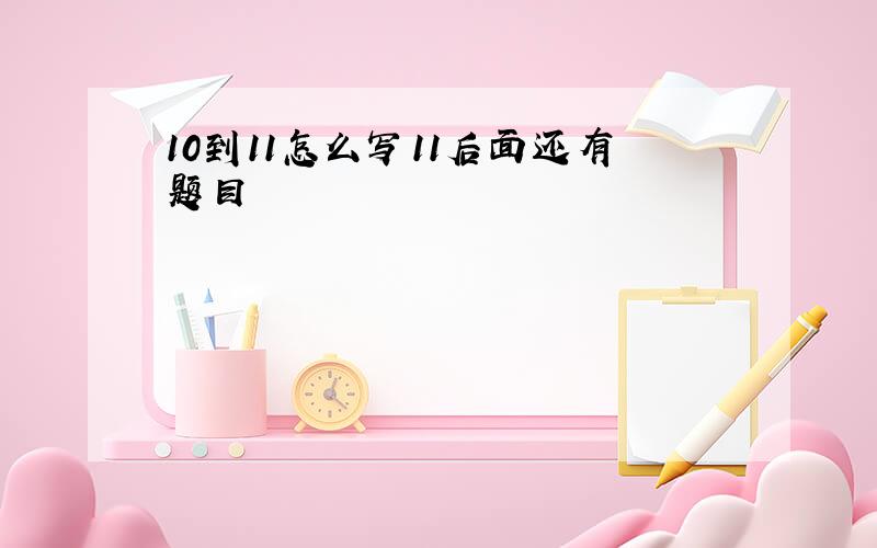 10到11怎么写11后面还有题目