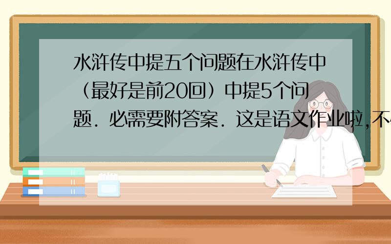 水浒传中提五个问题在水浒传中（最好是前20回）中提5个问题．必需要附答案．这是语文作业啦,不怪我.