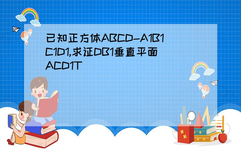 已知正方体ABCD-A1B1C1D1,求证DB1垂直平面ACD1T