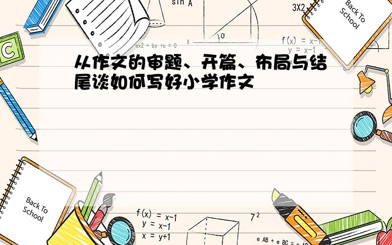 从作文的审题、开篇、布局与结尾谈如何写好小学作文