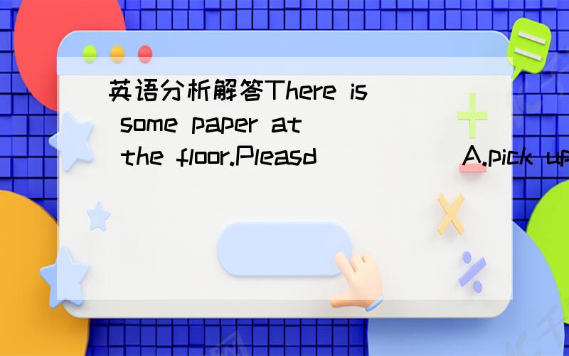 英语分析解答There is some paper at the floor.Pleasd _____A.pick up